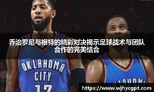 乔治罗尼与根特的精彩对决揭示足球战术与团队合作的完美结合